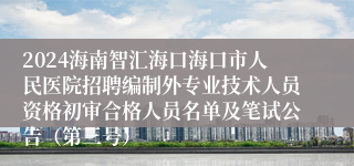 2024海南智汇海口海口市人民医院招聘编制外专业技术人员资格初审合格人员名单及笔试公告（第三号）