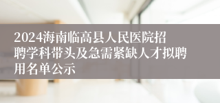 2024海南临高县人民医院招聘学科带头及急需紧缺人才拟聘用名单公示