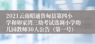 2021云南昭通鲁甸县第四小学和卯家湾三幼考试选调小学幼儿园教师30人公告（第一号）