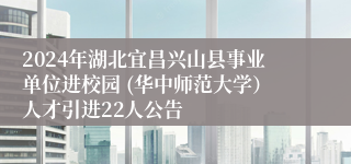 2024年湖北宜昌兴山县事业单位进校园 (华中师范大学）人才引进22人公告