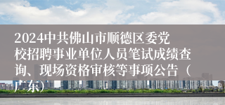 2024中共佛山市顺德区委党校招聘事业单位人员笔试成绩查询、现场资格审核等事项公告（广东）