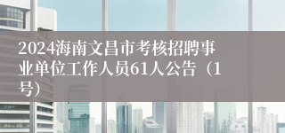 2024海南文昌市考核招聘事业单位工作人员61人公告（1号）