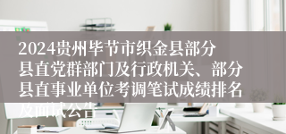 2024贵州毕节市织金县部分县直党群部门及行政机关、部分县直事业单位考调笔试成绩排名及面试公告