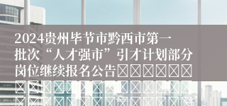 2024贵州毕节市黔西市第一批次“人才强市”引才计划部分岗位继续报名公告																																											2024-07-08