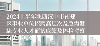 2024上半年陕西汉中市南郑区事业单位招聘高层次及急需紧缺专业人才面试成绩及体检考察有关事项公告