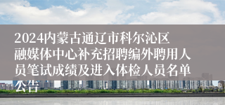 2024内蒙古通辽市科尔沁区融媒体中心补充招聘编外聘用人员笔试成绩及进入体检人员名单公告