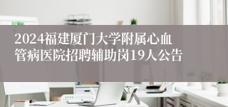 2024福建厦门大学附属心血管病医院招聘辅助岗19人公告