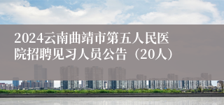 2024云南曲靖市第五人民医院招聘见习人员公告（20人）