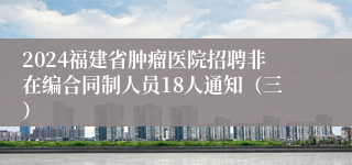 2024福建省肿瘤医院招聘非在编合同制人员18人通知（三）