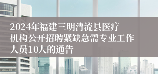 2024年福建三明清流县医疗机构公开招聘紧缺急需专业工作人员10人的通告