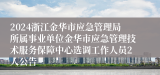 2024浙江金华市应急管理局所属事业单位金华市应急管理技术服务保障中心选调工作人员2人公告