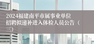 2024福建南平市属事业单位招聘拟递补进入体检人员公告（三）