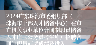 2024广东珠海市委组织部（珠海市干部人才储备中心）在市直机关事业单位合同制职员储备人才库（公务员考生库）招聘合同制职员面试成绩及进入