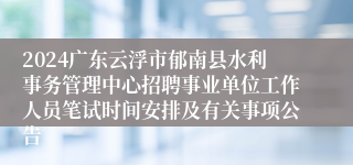 2024广东云浮市郁南县水利事务管理中心招聘事业单位工作人员笔试时间安排及有关事项公告