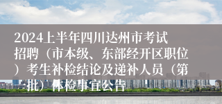 2024上半年四川达州市考试招聘（市本级、东部经开区职位）考生补检结论及递补人员（第一批）体检事宜公告