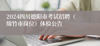 2024四川德阳市考试招聘（绵竹市岗位）体检公告