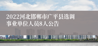 2022河北邯郸市广平县选调事业单位人员8人公告