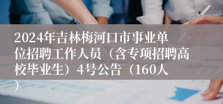 2024年吉林梅河口市事业单位招聘工作人员（含专项招聘高校毕业生）4号公告（160人）