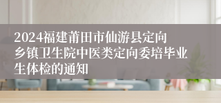 2024福建莆田市仙游县定向乡镇卫生院中医类定向委培毕业生体检的通知