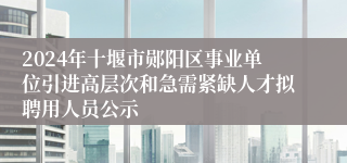 2024年十堰市郧阳区事业单位引进高层次和急需紧缺人才拟聘用人员公示