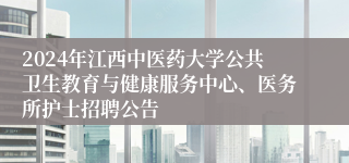 2024年江西中医药大学公共卫生教育与健康服务中心、医务所护士招聘公告