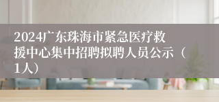 2024广东珠海市紧急医疗救援中心集中招聘拟聘人员公示（1人）