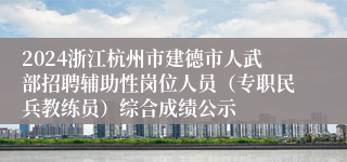 2024浙江杭州市建德市人武部招聘辅助性岗位人员（专职民兵教练员）综合成绩公示