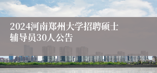 2024河南郑州大学招聘硕士辅导员30人公告