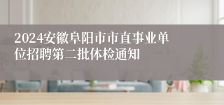 2024安徽阜阳市市直事业单位招聘第二批体检通知