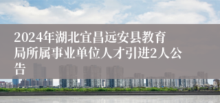 2024年湖北宜昌远安县教育局所属事业单位人才引进2人公告