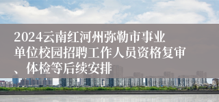 2024云南红河州弥勒市事业单位校园招聘工作人员资格复审、体检等后续安排