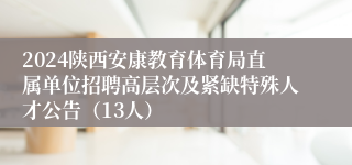 2024陕西安康教育体育局直属单位招聘高层次及紧缺特殊人才公告（13人）