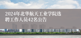 2024年北华航天工业学院选聘工作人员42名公告