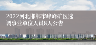 2022河北邯郸市峰峰矿区选调事业单位人员8人公告