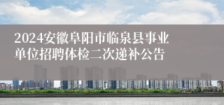 2024安徽阜阳市临泉县事业单位招聘体检二次递补公告