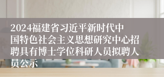 2024福建省习近平新时代中国特色社会主义思想研究中心招聘具有博士学位科研人员拟聘人员公示