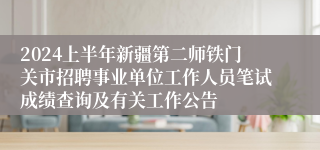 2024上半年新疆第二师铁门关市招聘事业单位工作人员笔试成绩查询及有关工作公告