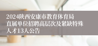 2024陕西安康市教育体育局直属单位招聘高层次及紧缺特殊人才13人公告