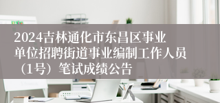 2024吉林通化市东昌区事业单位招聘街道事业编制工作人员（1号）笔试成绩公告