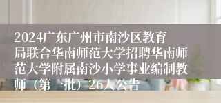 2024广东广州市南沙区教育局联合华南师范大学招聘华南师范大学附属南沙小学事业编制教师（第一批）26人公告