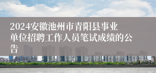 2024安徽池州市青阳县事业单位招聘工作人员笔试成绩的公告