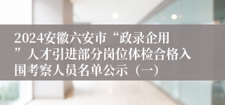 2024安徽六安市“政录企用”人才引进部分岗位体检合格入围考察人员名单公示（一）