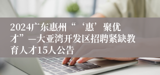 2024广东惠州“‘惠’聚优才”—大亚湾开发区招聘紧缺教育人才15人公告