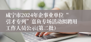 咸宁市2024年企事业单位“引才专列”嘉鱼专场活动拟聘用工作人员公示(第二批）