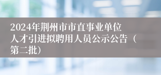 2024年荆州市市直事业单位人才引进拟聘用人员公示公告（第二批）