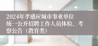 2024年孝感应城市事业单位统一公开招聘工作人员体检、考察公告（教育类）