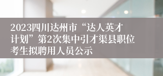 2023四川达州市“达人英才计划”第2次集中引才渠县职位考生拟聘用人员公示