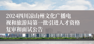 2024四川凉山州文化广播电视和旅游局第一批引进人才资格复审和面试公告