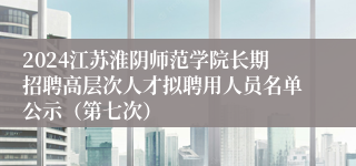 2024江苏淮阴师范学院长期招聘高层次人才拟聘用人员名单公示（第七次）