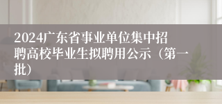 2024广东省事业单位集中招聘高校毕业生拟聘用公示（第一批）